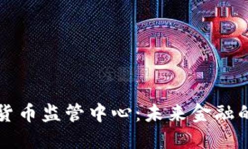 全球加密货币监管中心：未来金融的关键力量